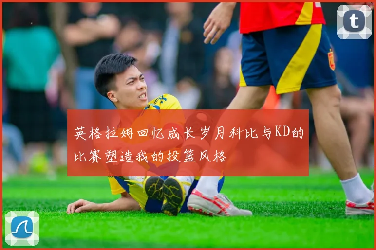 英格拉姆回忆成长岁月科比与KD的比赛塑造我的投篮风格