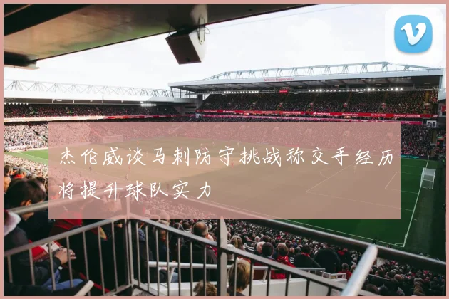 杰伦威谈马刺防守挑战称交手经历将提升球队实力