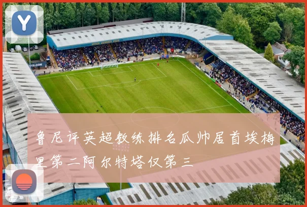鲁尼评英超教练排名瓜帅居首埃梅里第二阿尔特塔仅第三
