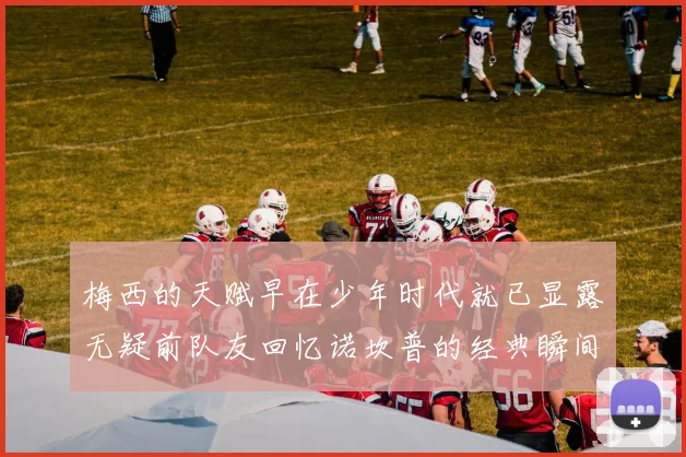 梅西的天赋早在少年时代就已显露无疑前队友回忆诺坎普的经典瞬间