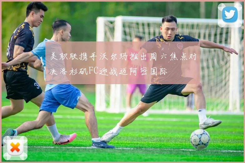 美职联携手沃尔玛推出周六焦点对决洛杉矶FC迎战迈阿密国际
