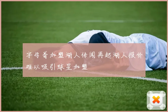 字母哥加盟湖人传闻再起湖人报价难以吸引球星加盟