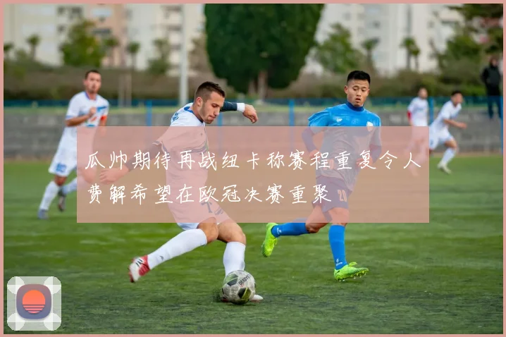 瓜帅期待再战纽卡称赛程重复令人费解希望在欧冠决赛重聚