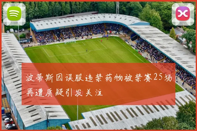 波蒂斯因误服违禁药物被禁赛25场再遭质疑引发关注