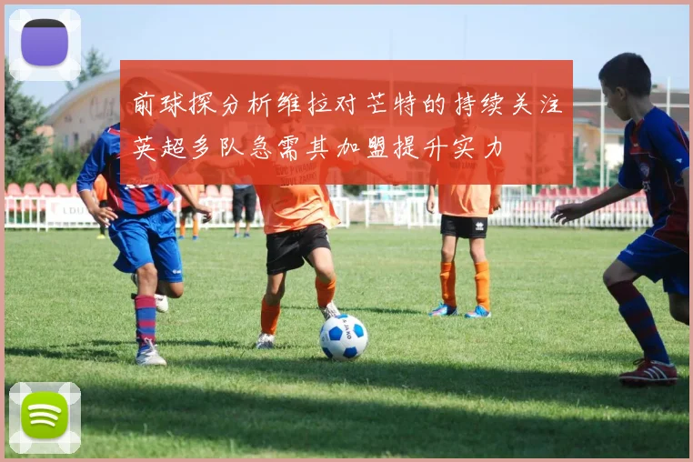 前球探分析维拉对芒特的持续关注英超多队急需其加盟提升实力