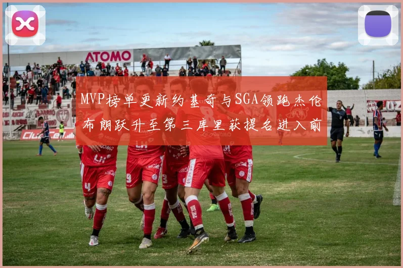 MVP榜单更新约基奇与SGA领跑杰伦布朗跃升至第三库里获提名进入前十