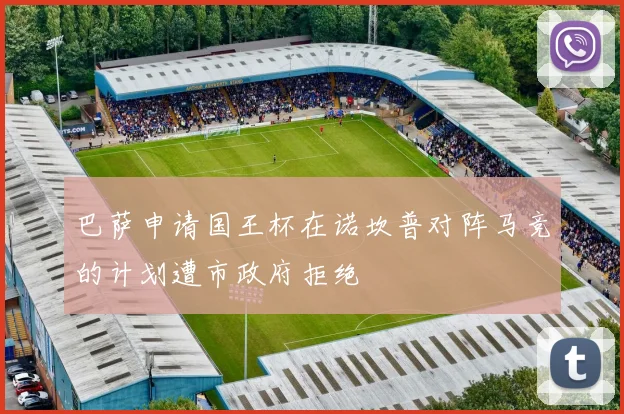 巴萨申请国王杯在诺坎普对阵马竞的计划遭市政府拒绝