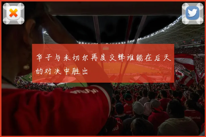 华子与米切尔再度交锋谁能在后天的对决中胜出
