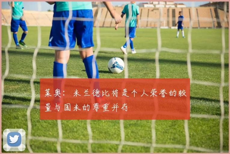 莱奥：米兰德比将是个人荣誉的较量与国米的尊重并存