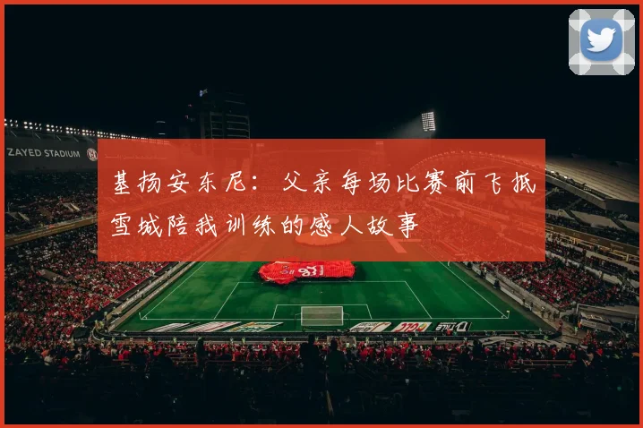 基扬安东尼：父亲每场比赛前飞抵雪城陪我训练的感人故事