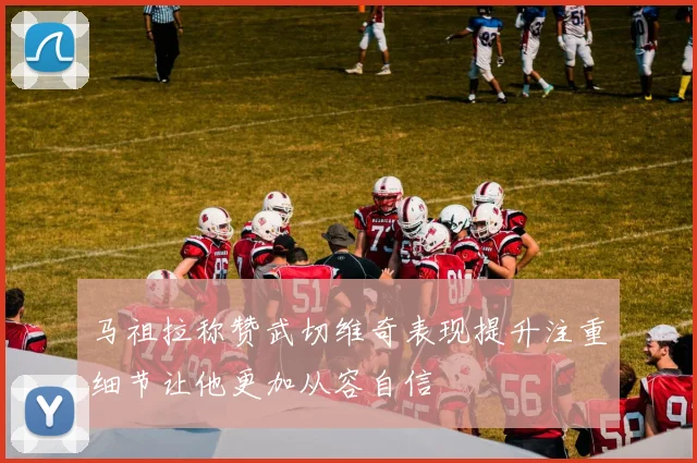 马祖拉称赞武切维奇表现提升注重细节让他更加从容自信