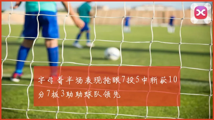 字母哥半场表现抢眼7投5中斩获10分7板3助助球队领先