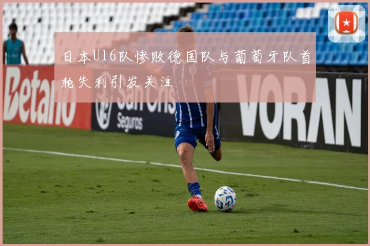日本U16队惨败德国队与葡萄牙队首轮失利引发关注