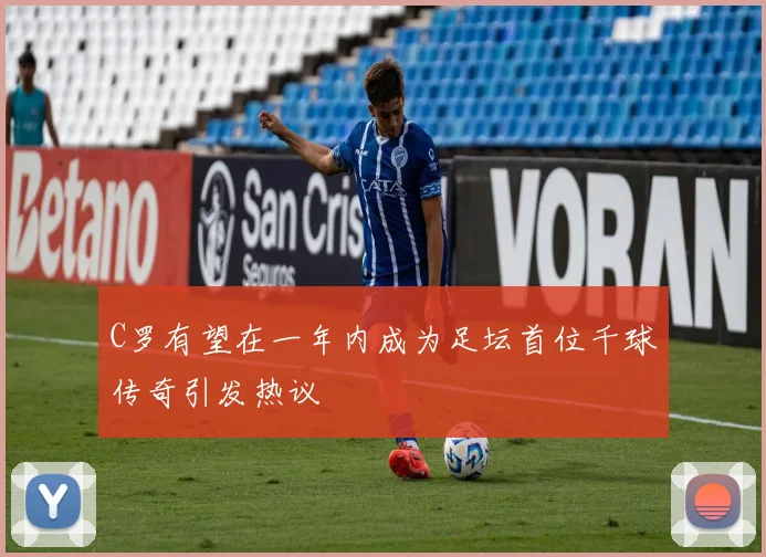 C罗有望在一年内成为足坛首位千球传奇引发热议