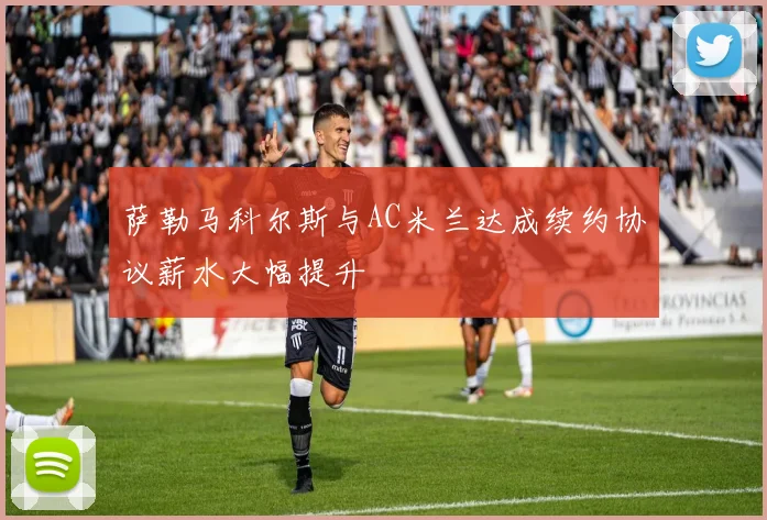 萨勒马科尔斯与AC米兰达成续约协议薪水大幅提升
