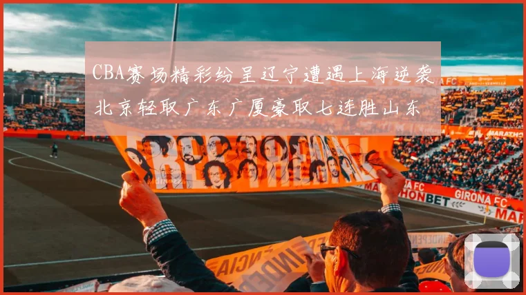 CBA赛场精彩纷呈辽宁遭遇上海逆袭北京轻取广东广厦豪取七连胜山东战胜新疆