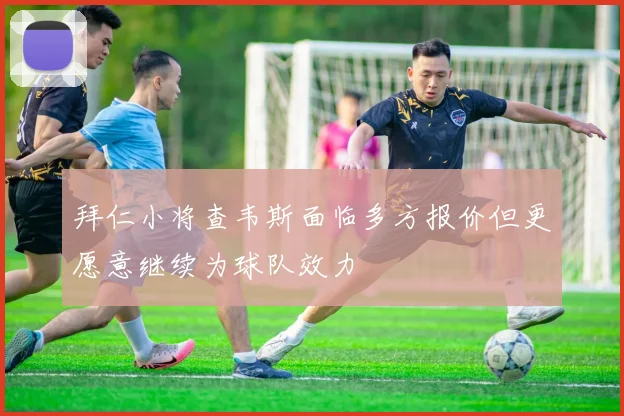 拜仁小将查韦斯面临多方报价但更愿意继续为球队效力