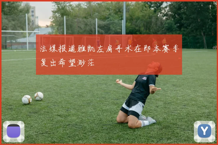 法媒报道雅凯左肩手术在即本赛季复出希望渺茫