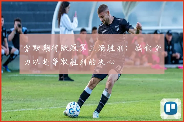 索默期待欧冠第三场胜利：我们全力以赴争取胜利的决心