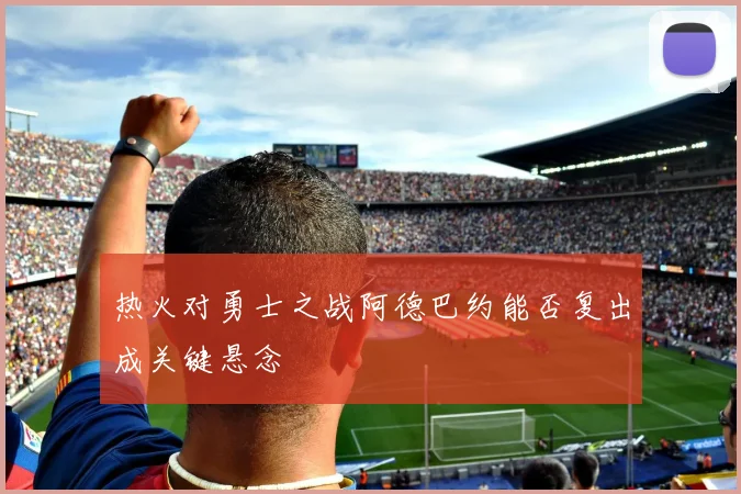 热火对勇士之战阿德巴约能否复出成关键悬念