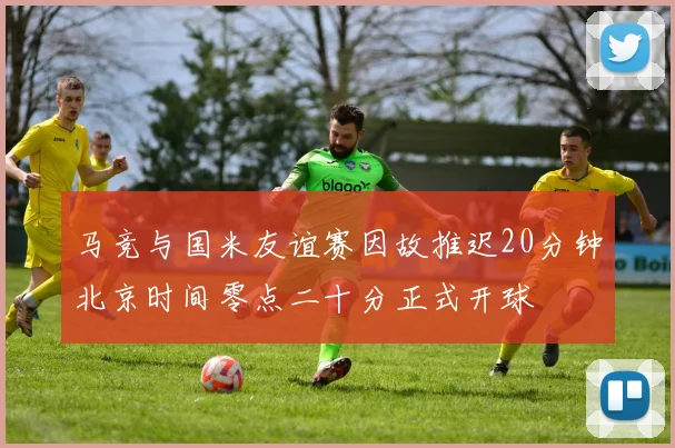 马竞与国米友谊赛因故推迟20分钟北京时间零点二十分正式开球