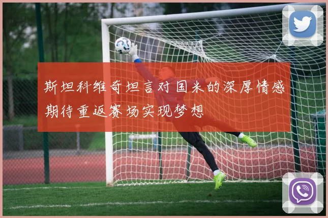 斯坦科维奇坦言对国米的深厚情感期待重返赛场实现梦想