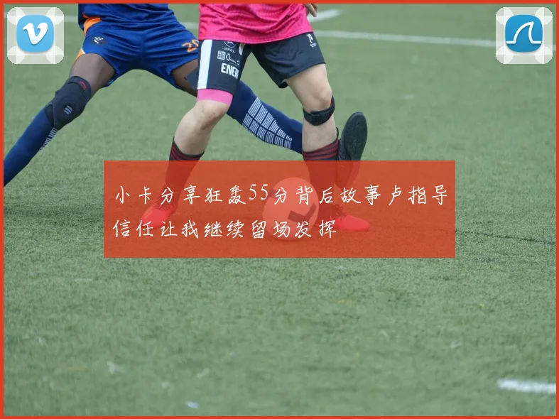 小卡分享狂轰55分背后故事卢指导信任让我继续留场发挥