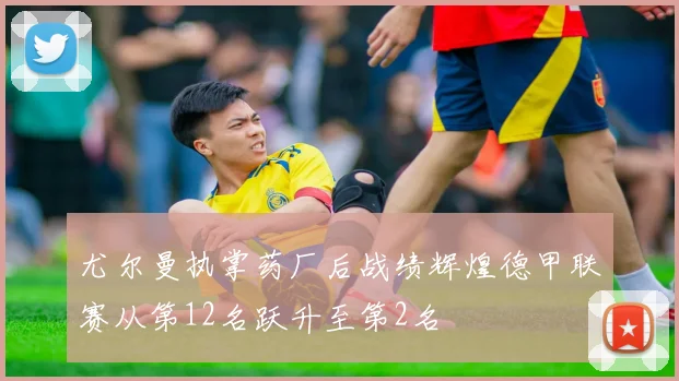 尤尔曼执掌药厂后战绩辉煌德甲联赛从第12名跃升至第2名