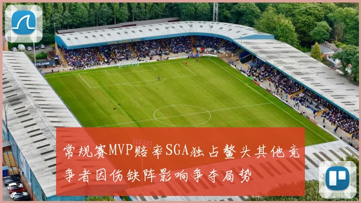 常规赛MVP赔率SGA独占鳌头其他竞争者因伤缺阵影响争夺局势