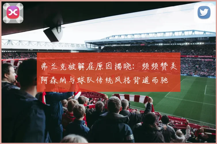 弗兰克被解雇原因揭晓：频频赞美阿森纳与球队传统风格背道而驰