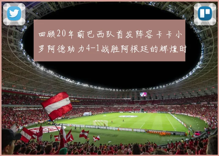 回顾20年前巴西队首发阵容卡卡小罗阿德助力4-1战胜阿根廷的辉煌时刻