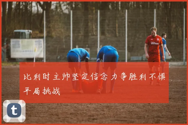 比利时主帅坚定信念力争胜利不惧平局挑战