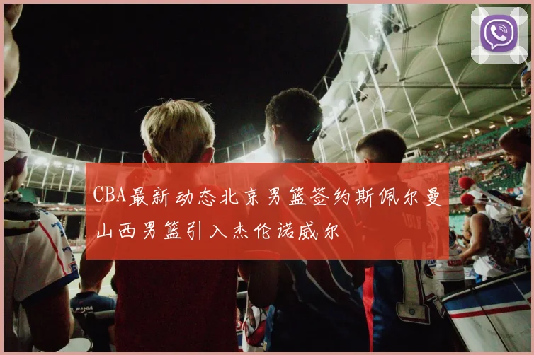 CBA最新动态北京男篮签约斯佩尔曼山西男篮引入杰伦诺威尔