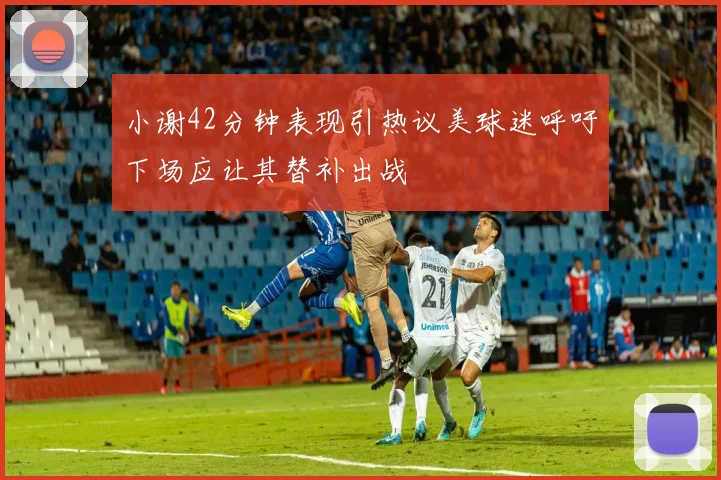 小谢42分钟表现引热议美球迷呼吁下场应让其替补出战