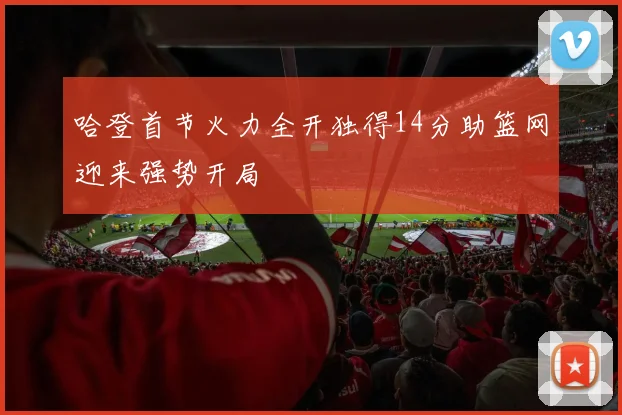 哈登首节火力全开独得14分助篮网迎来强势开局