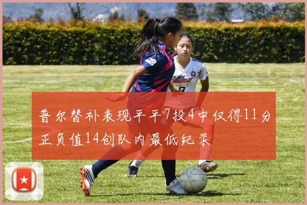 普尔替补表现平平7投4中仅得11分正负值14创队内最低纪录