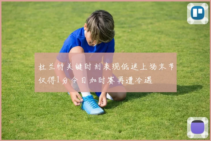 杜兰特关键时刻表现低迷上场末节仅得1分今日加时赛再遭冷遇