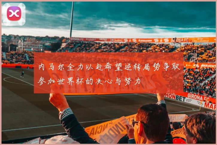 内马尔全力以赴希望逆转局势争取参加世界杯的决心与努力