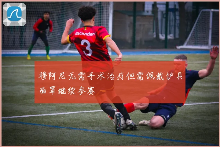 穆阿尼无需手术治疗但需佩戴护具面罩继续参赛