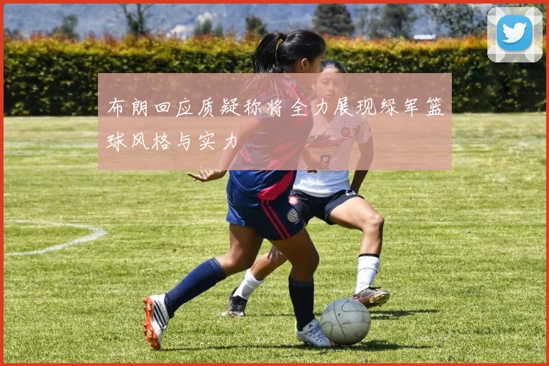 布朗回应质疑称将全力展现绿军篮球风格与实力