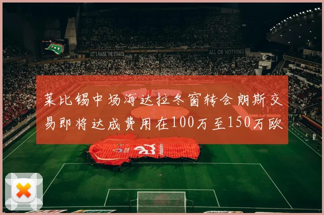莱比锡中场海达拉冬窗转会朗斯交易即将达成费用在100万至150万欧之间