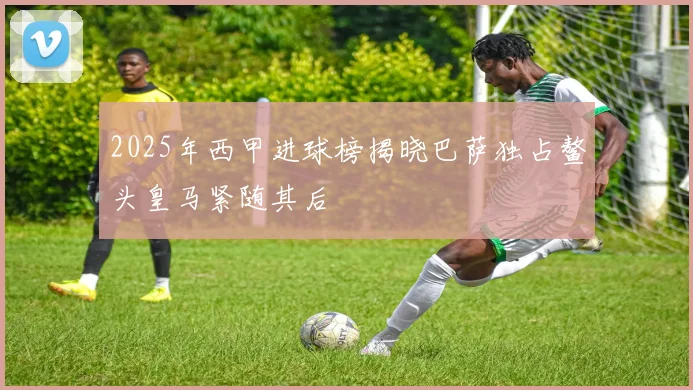 2025年西甲进球榜揭晓巴萨独占鳌头皇马紧随其后