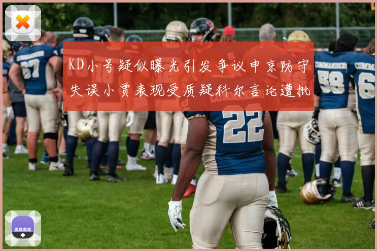 KD小号疑似曝光引发争议申京防守失误小贾表现受质疑科尔言论遭批评